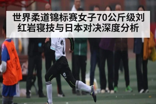 世界柔道锦标赛女子70公斤级刘红岩寝技与日本对决深度分析