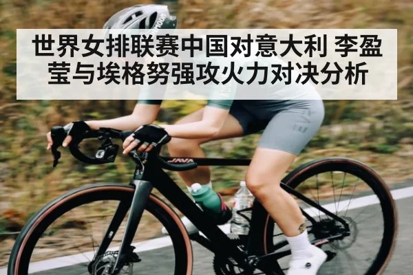 世界女排联赛中国对意大利 李盈莹与埃格努强攻火力对决分析