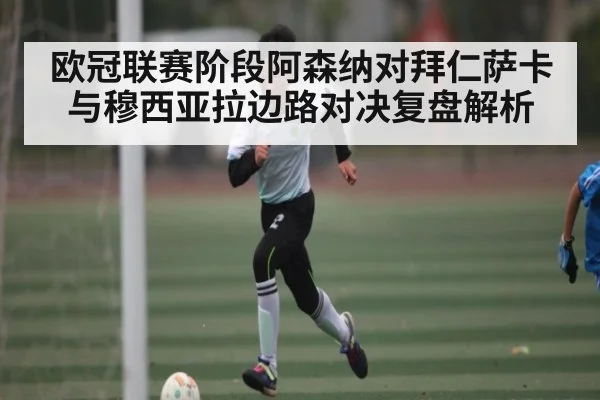 欧冠联赛阶段阿森纳对拜仁萨卡与穆西亚拉边路对决复盘解析