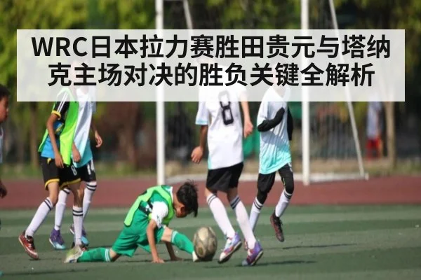 WRC日本拉力赛胜田贵元与塔纳克主场对决的胜负关键全解析