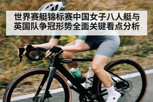 世界赛艇锦标赛中国女子八人艇与英国队争冠形势全面关键看点分析