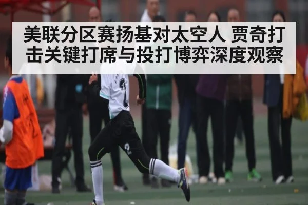 美联分区赛扬基对太空人 贾奇打击关键打席与投打博弈深度观察